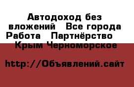 Автодоход без вложений - Все города Работа » Партнёрство   . Крым,Черноморское